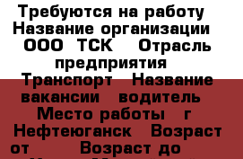 Требуются на работу › Название организации ­ ООО “ТСК“ › Отрасль предприятия ­ Транспорт › Название вакансии ­ водитель › Место работы ­ г. Нефтеюганск › Возраст от ­ 25 › Возраст до ­ 65 - Ханты-Мансийский, Нефтеюганск г. Работа » Вакансии   . Ханты-Мансийский,Нефтеюганск г.